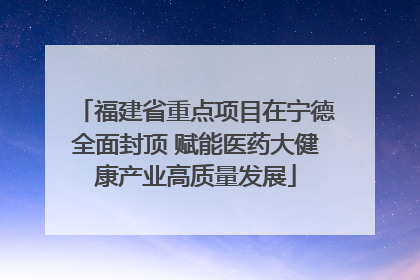 福建省重点项目在宁德全面封顶 赋能医药大健康产业高质量发展